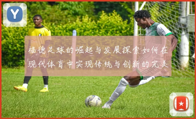 福德足球的崛起与发展探索如何在现代体育中实现传统与创新的完美结合