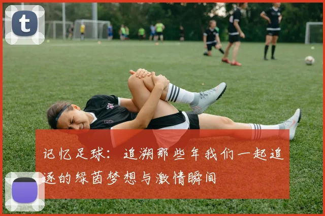 记忆足球：追溯那些年我们一起追逐的绿茵梦想与激情瞬间