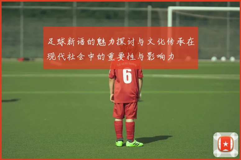 足球新语的魅力探讨与文化传承在现代社会中的重要性与影响力