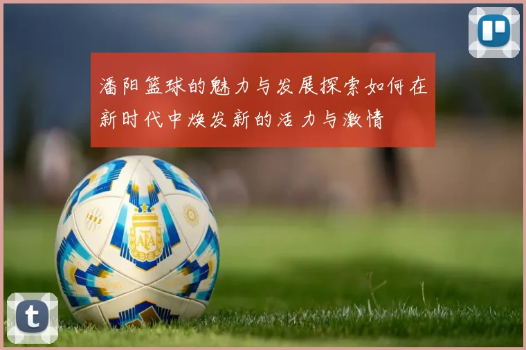 潘阳篮球的魅力与发展探索如何在新时代中焕发新的活力与激情