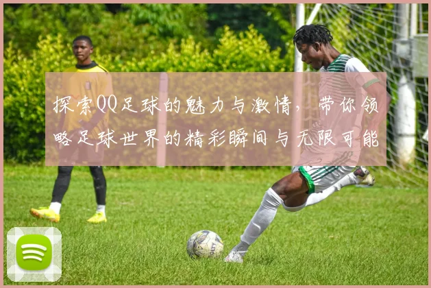 探索QQ足球的魅力与激情，带你领略足球世界的精彩瞬间与无限可能