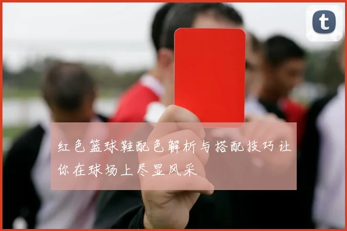 红色篮球鞋配色解析与搭配技巧让你在球场上尽显风采