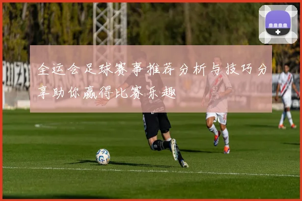 全运会足球赛事推荐分析与技巧分享助你赢得比赛乐趣