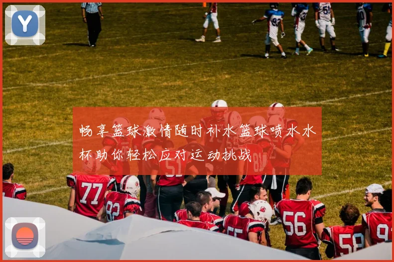 畅享篮球激情随时补水篮球喷水水杯助你轻松应对运动挑战