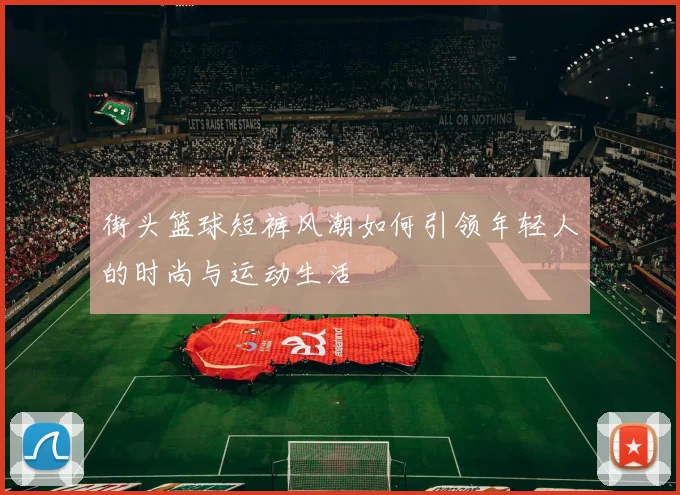 街头篮球短裤风潮如何引领年轻人的时尚与运动生活