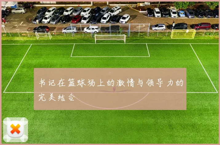 书记在篮球场上的激情与领导力的完美结合